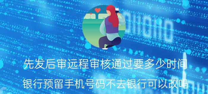 先发后审远程审核通过要多少时间 银行预留手机号码不去银行可以改吗？